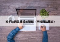對(duì)學(xué)院網(wǎng)站建設(shè)的建議（學(xué)校網(wǎng)站建議）