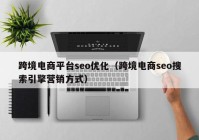 跨境電商平臺(tái)seo優(yōu)化（跨境電商seo搜索引擎營(yíng)銷方式）
