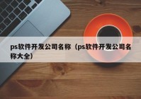 ps軟件開(kāi)發(fā)公司名稱（ps軟件開(kāi)發(fā)公司名稱大全）