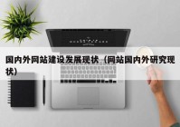 國內(nèi)外網(wǎng)站建設(shè)發(fā)展現(xiàn)狀（網(wǎng)站國內(nèi)外研究現(xiàn)狀）