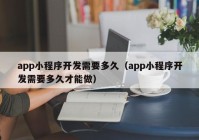 app小程序開(kāi)發(fā)需要多久（app小程序開(kāi)發(fā)需要多久才能做）