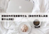 想做軟件開發(fā)需要學什么（做軟件開發(fā)人員需要什么技能）
