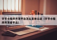 字節(jié)小程序開(kāi)發(fā)平臺(tái)怎么主體認(rèn)證（字節(jié)小程序開(kāi)發(fā)者平臺(tái)）