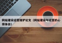網(wǎng)站建設運營維護論文（網(wǎng)站建設與運營的心得體會）