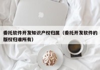 委托軟件開(kāi)發(fā)知識(shí)產(chǎn)權(quán)歸屬（委托開(kāi)發(fā)軟件的版權(quán)歸誰(shuí)所有）