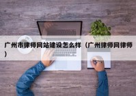 廣州市律師網(wǎng)站建設怎么樣（廣州律師網(wǎng)律師）