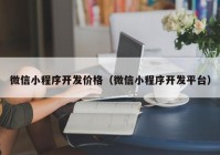 微信小程序開(kāi)發(fā)價(jià)格（微信小程序開(kāi)發(fā)平臺(tái)）