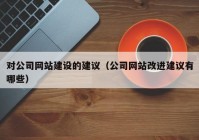 對公司網(wǎng)站建設(shè)的建議（公司網(wǎng)站改進(jìn)建議有哪些）