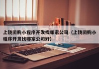上饒團(tuán)購(gòu)小程序開發(fā)找哪家公司（上饒團(tuán)購(gòu)小程序開發(fā)找哪家公司好）