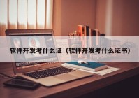 軟件開(kāi)發(fā)考什么證（軟件開(kāi)發(fā)考什么證書(shū)）