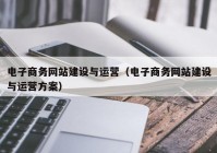 電子商務(wù)網(wǎng)站建設(shè)與運(yùn)營（電子商務(wù)網(wǎng)站建設(shè)與運(yùn)營方案）