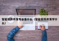 智能軟件開發(fā)專業(yè)是什么（智能軟件開發(fā)學什么）