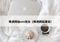 株洲網(wǎng)站seo優(yōu)化（株洲網(wǎng)站建設）