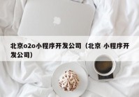 北京o2o小程序開(kāi)發(fā)公司（北京 小程序開(kāi)發(fā)公司）