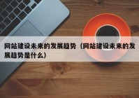 網(wǎng)站建設未來的發(fā)展趨勢（網(wǎng)站建設未來的發(fā)展趨勢是什么）