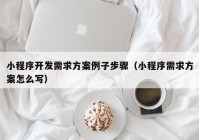 小程序開(kāi)發(fā)需求方案例子步驟（小程序需求方案怎么寫(xiě)）