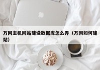 萬網(wǎng)主機(jī)網(wǎng)站建設(shè)數(shù)據(jù)庫(kù)怎么弄（萬網(wǎng)如何建站）