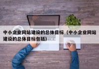中小企業(yè)網站建設的總體目標（中小企業(yè)網站建設的總體目標包括）
