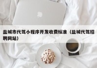 鹽城市代駕小程序開(kāi)發(fā)收費(fèi)標(biāo)準(zhǔn)（鹽城代駕招聘網(wǎng)站）