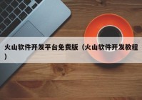 火山軟件開(kāi)發(fā)平臺(tái)免費(fèi)版（火山軟件開(kāi)發(fā)教程）