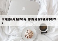 網(wǎng)站建設(shè)專(zhuān)業(yè)好不好（網(wǎng)站建設(shè)專(zhuān)業(yè)好不好學(xué)）
