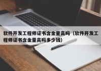 軟件開(kāi)發(fā)工程師證書(shū)含金量高嗎（軟件開(kāi)發(fā)工程師證書(shū)含金量高嗎多少錢）