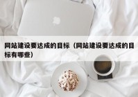 網(wǎng)站建設要達成的目標（網(wǎng)站建設要達成的目標有哪些）