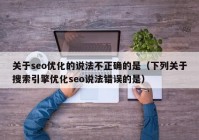 關于seo優(yōu)化的說法不正確的是（下列關于搜索引擎優(yōu)化seo說法錯誤的是）