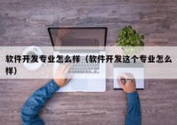 軟件開發(fā)專業(yè)怎么樣（軟件開發(fā)這個(gè)專業(yè)怎么樣）