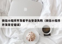 微信小程序開發(fā)者平臺(tái)登錄失?。ㄎ⑿判〕绦蜷_發(fā)常見錯(cuò)誤）