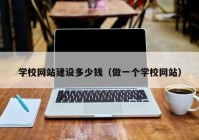 學(xué)校網(wǎng)站建設(shè)多少錢(qián)（做一個(gè)學(xué)校網(wǎng)站）