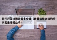 軟件開發(fā)培訓(xùn)需要多少錢（計算機(jī)培訓(xùn)機(jī)構(gòu)培訓(xùn)出來好就業(yè)嗎）