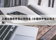 上海小程序開(kāi)發(fā)公司排名（小程序外包公司上海）