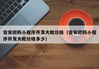 吉安團(tuán)購(gòu)小程序開(kāi)發(fā)大概價(jià)格（吉安團(tuán)購(gòu)小程序開(kāi)發(fā)大概價(jià)格多少）