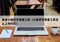 普通小程序開(kāi)發(fā)者工具（小程序開(kāi)發(fā)者工具怎么上傳代碼）