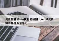 競(jìng)價(jià)排名和seo優(yōu)化的區(qū)別（seo和競(jìng)價(jià)排名是什么意思?）