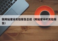 做網(wǎng)站建設(shè)實驗報告總結(jié)（網(wǎng)站建設(shè)的實驗報告）