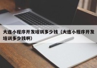 大連小程序開發(fā)培訓(xùn)多少錢（大連小程序開發(fā)培訓(xùn)多少錢啊）