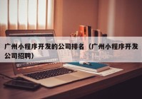 廣州小程序開(kāi)發(fā)的公司排名（廣州小程序開(kāi)發(fā)公司招聘）