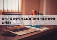軟件開(kāi)發(fā)需要學(xué)什么科目（軟件開(kāi)發(fā)需要學(xué)什么科目）