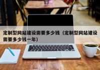定制型網站建設需要多少錢（定制型網站建設需要多少錢一年）