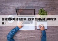營(yíng)銷型網(wǎng)站建設(shè)官網(wǎng)（營(yíng)銷型網(wǎng)站建設(shè)哪家便宜）
