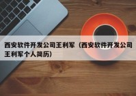 西安軟件開(kāi)發(fā)公司王利軍（西安軟件開(kāi)發(fā)公司王利軍個(gè)人簡(jiǎn)歷）