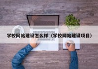 學校網(wǎng)站建設(shè)怎么樣（學校網(wǎng)站建設(shè)項目）
